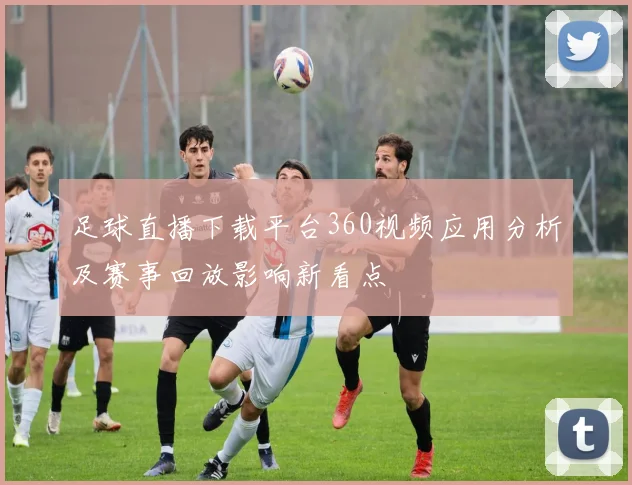 足球直播下载平台360视频应用分析及赛事回放影响新看点