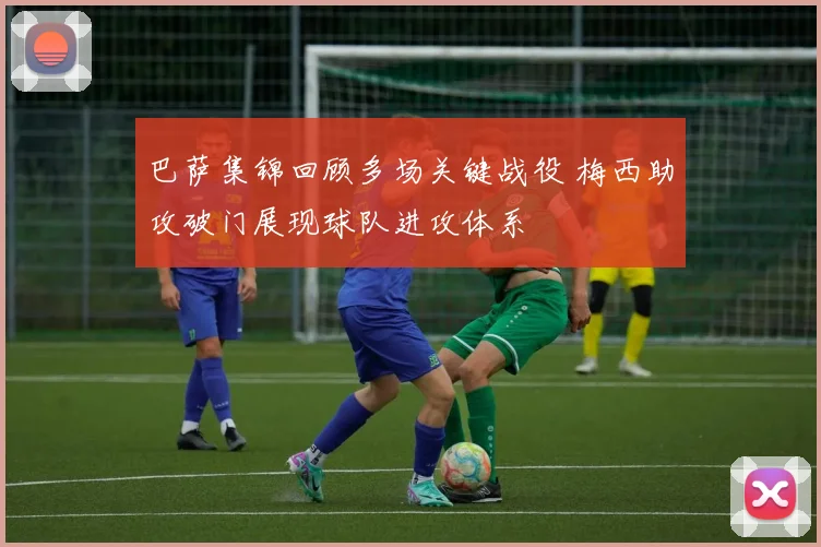 巴萨集锦回顾多场关键战役 梅西助攻破门展现球队进攻体系