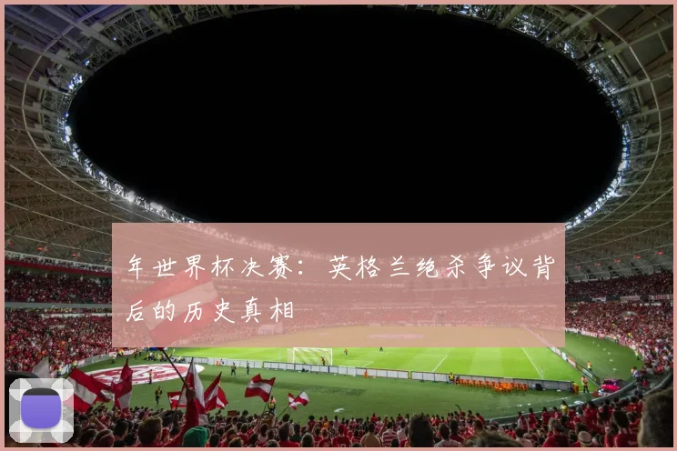 年世界杯决赛：英格兰绝杀争议背后的历史真相