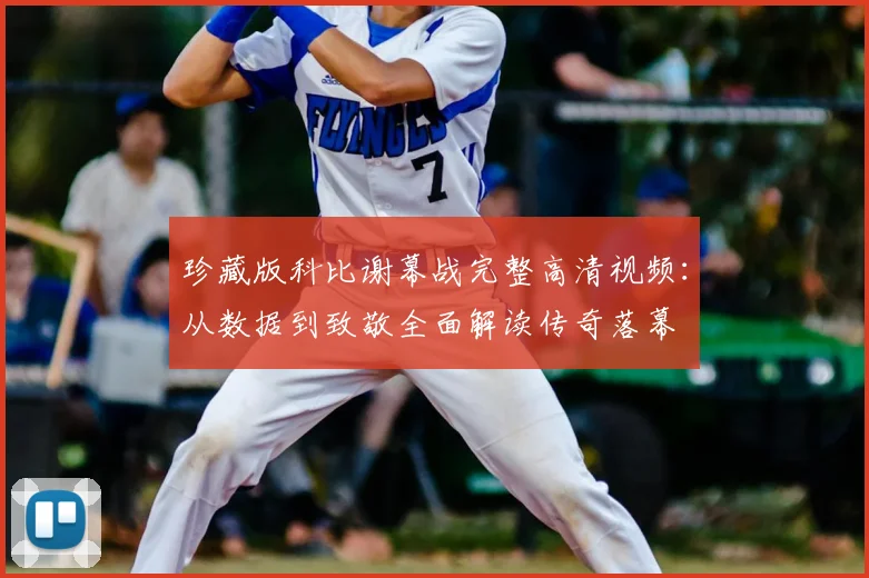 珍藏版科比谢幕战完整高清视频：从数据到致敬全面解读传奇落幕