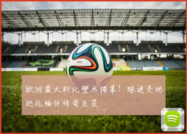 欧洲最大科比壁画揭幕！球迷圣地巡礼缅怀传奇巨星