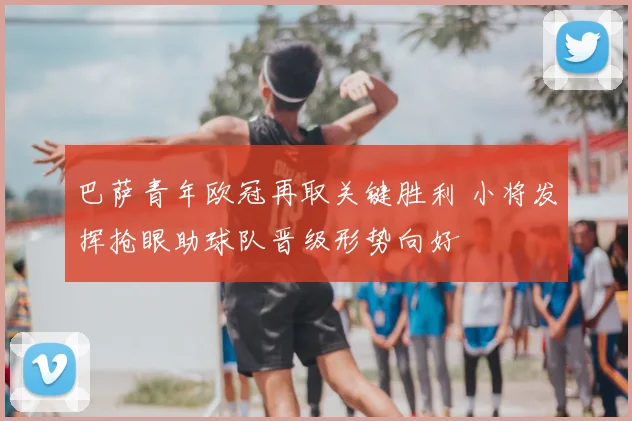 巴萨青年欧冠再取关键胜利 小将发挥抢眼助球队晋级形势向好