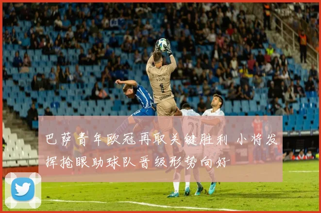 巴萨青年欧冠再取关键胜利 小将发挥抢眼助球队晋级形势向好