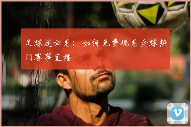 足球迷必看：如何免费观看全球热门赛事直播