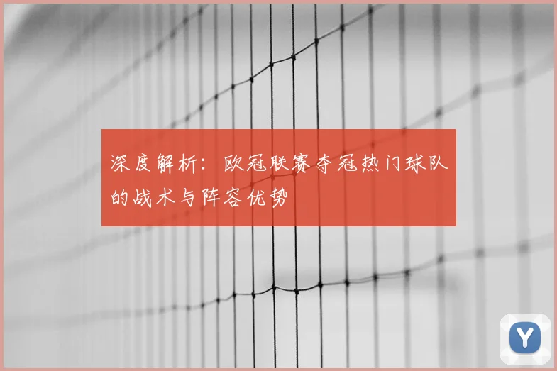 深度解析：欧冠联赛夺冠热门球队的战术与阵容优势