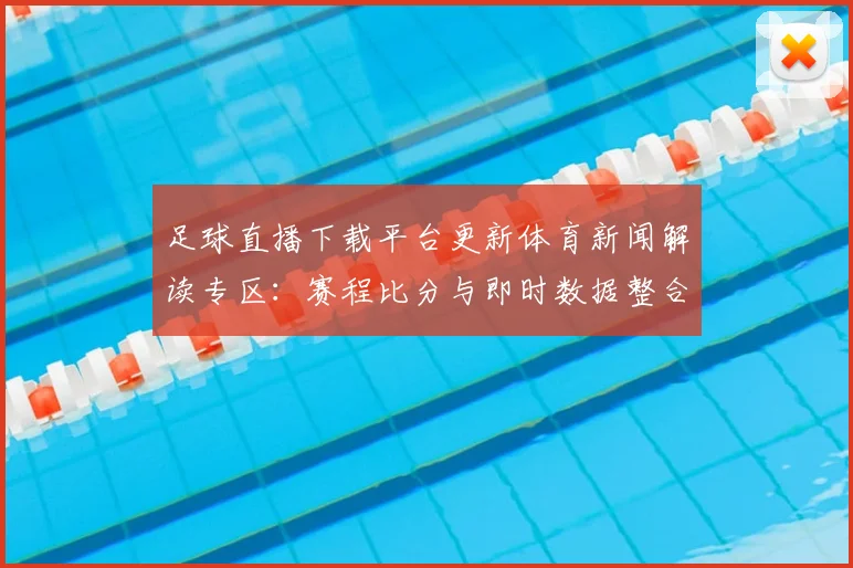 足球直播下载平台更新体育新闻解读专区：赛程比分与即时数据整合