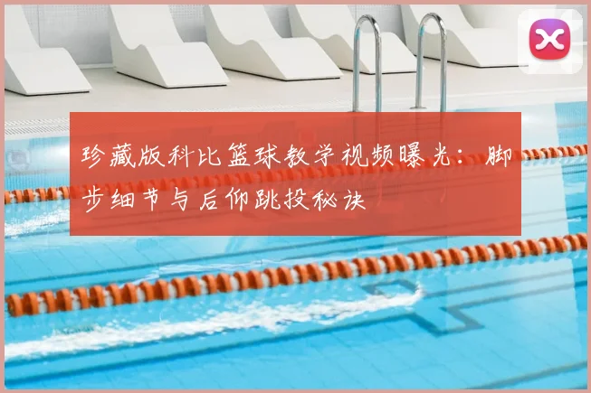 珍藏版科比篮球教学视频曝光：脚步细节与后仰跳投秘诀