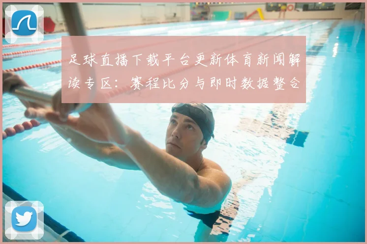 足球直播下载平台更新体育新闻解读专区：赛程比分与即时数据整合