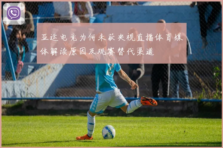 亚运电竞为何未获央视直播体育媒体解读原因及观赛替代渠道
