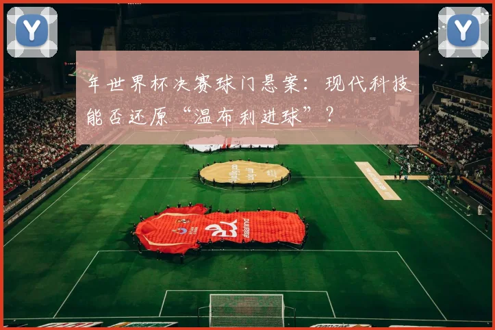 年世界杯决赛球门悬案：现代科技能否还原“温布利进球”？