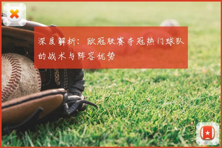 深度解析：欧冠联赛夺冠热门球队的战术与阵容优势