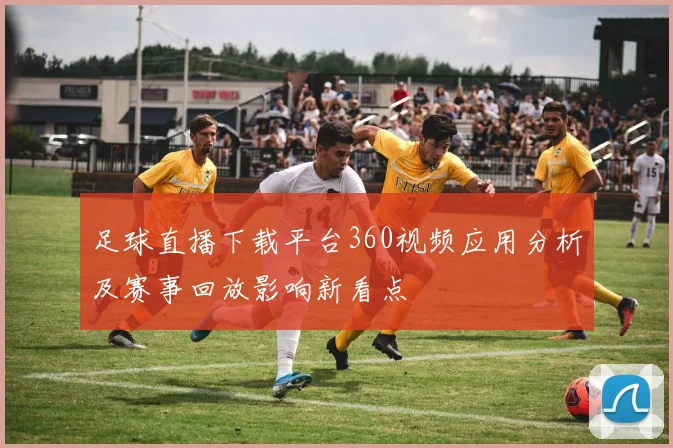 足球直播下载平台360视频应用分析及赛事回放影响新看点