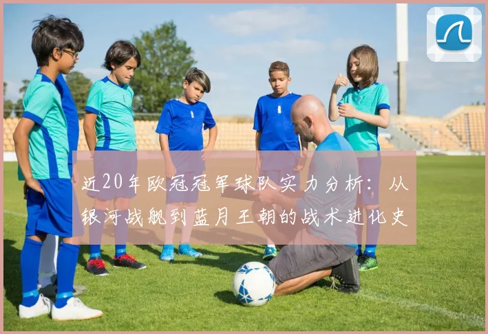 近20年欧冠冠军球队实力分析：从银河战舰到蓝月王朝的战术进化史
