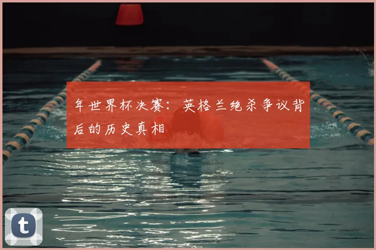 年世界杯决赛：英格兰绝杀争议背后的历史真相