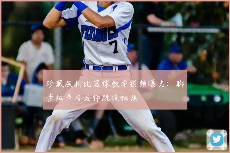 珍藏版科比篮球教学视频曝光：脚步细节与后仰跳投秘诀