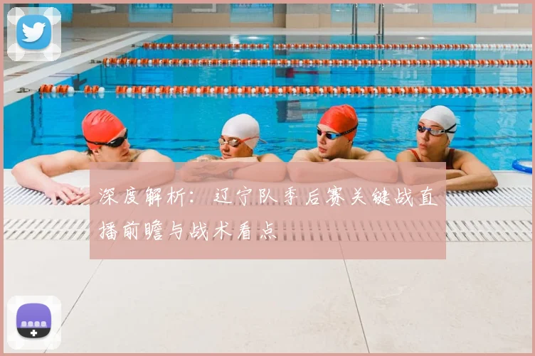 深度解析：辽宁队季后赛关键战直播前瞻与战术看点