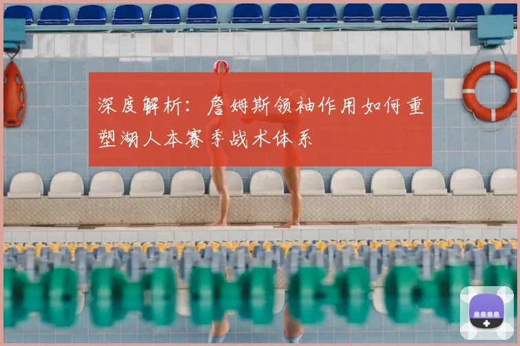 深度解析：詹姆斯领袖作用如何重塑湖人本赛季战术体系