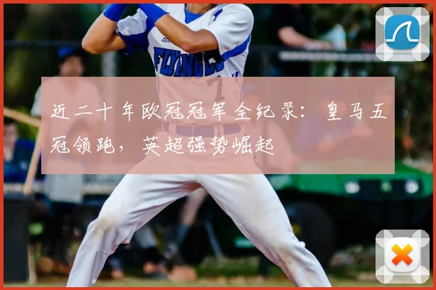 近二十年欧冠冠军全纪录：皇马五冠领跑，英超强势崛起